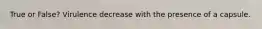 True or False? Virulence decrease with the presence of a capsule.