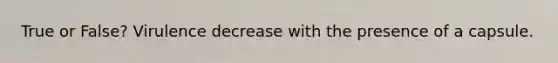 True or False? Virulence decrease with the presence of a capsule.