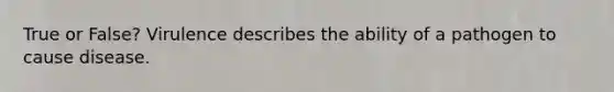 True or False? Virulence describes the ability of a pathogen to cause disease.