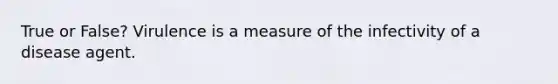 True or False? Virulence is a measure of the infectivity of a disease agent.