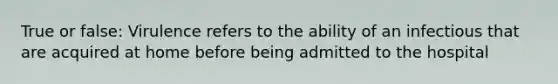 True or false: Virulence refers to the ability of an infectious that are acquired at home before being admitted to the hospital