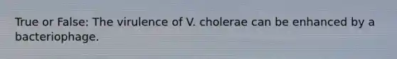 True or False: The virulence of V. cholerae can be enhanced by a bacteriophage.