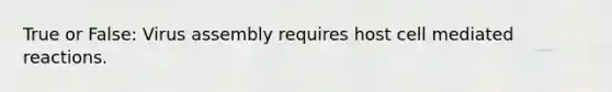 True or False: Virus assembly requires host cell mediated reactions.