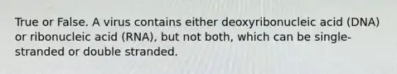 True or False. A virus contains either deoxyribonucleic acid (DNA) or ribonucleic acid (RNA), but not both, which can be single-stranded or double stranded.