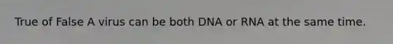 True of False A virus can be both DNA or RNA at the same time.