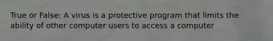 True or False: A virus is a protective program that limits the ability of other computer users to access a computer