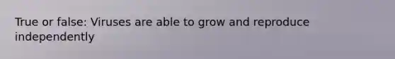 True or false: Viruses are able to grow and reproduce independently