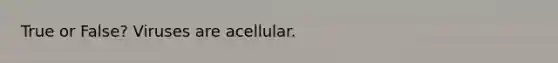 True or False? Viruses are acellular.