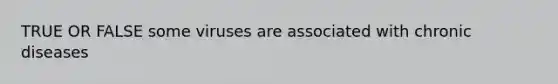 TRUE OR FALSE some viruses are associated with chronic diseases