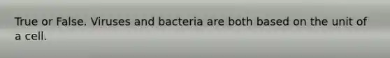 True or False. Viruses and bacteria are both based on the unit of a cell.