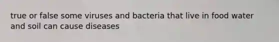 true or false some viruses and bacteria that live in food water and soil can cause diseases