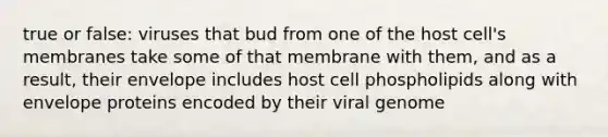 true or false: viruses that bud from one of the host cell's membranes take some of that membrane with them, and as a result, their envelope includes host cell phospholipids along with envelope proteins encoded by their viral genome