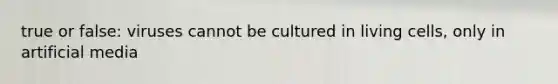 true or false: viruses cannot be cultured in living cells, only in artificial media