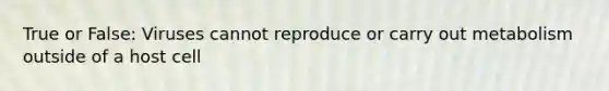 True or False: Viruses cannot reproduce or carry out metabolism outside of a host cell