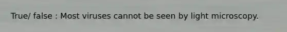 True/ false : Most viruses cannot be seen by light microscopy.