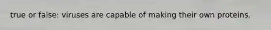 true or false: viruses are capable of making their own proteins.