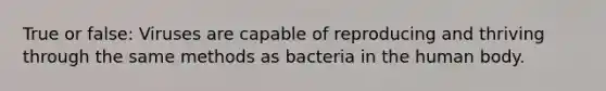 True or false: Viruses are capable of reproducing and thriving through the same methods as bacteria in the human body.