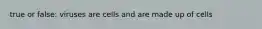 true or false: viruses are cells and are made up of cells