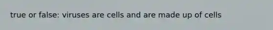true or false: viruses are cells and are made up of cells