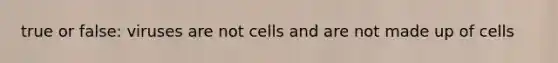 true or false: viruses are not cells and are not made up of cells