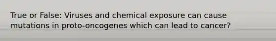 True or False: Viruses and chemical exposure can cause mutations in proto-oncogenes which can lead to cancer?