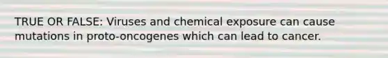 TRUE OR FALSE: Viruses and chemical exposure can cause mutations in proto-oncogenes which can lead to cancer.