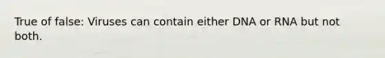 True of false: Viruses can contain either DNA or RNA but not both.