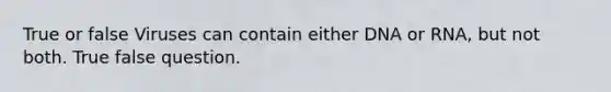 True or false Viruses can contain either DNA or RNA, but not both. True false question.