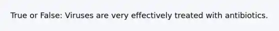 True or False: Viruses are very effectively treated with antibiotics.