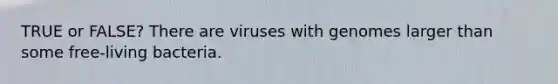 TRUE or FALSE? There are viruses with genomes larger than some free-living bacteria.