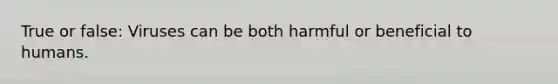 True or false: Viruses can be both harmful or beneficial to humans.