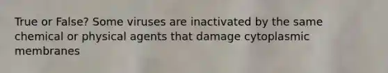 True or False? Some viruses are inactivated by the same chemical or physical agents that damage cytoplasmic membranes