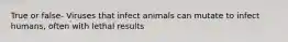 True or false- Viruses that infect animals can mutate to infect humans, often with lethal results