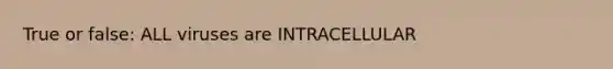 True or false: ALL viruses are INTRACELLULAR