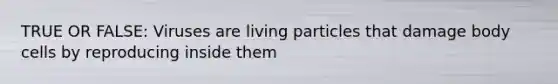 TRUE OR FALSE: Viruses are living particles that damage body cells by reproducing inside them