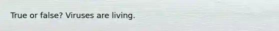 True or false? Viruses are living.