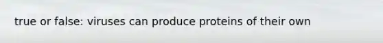 true or false: viruses can produce proteins of their own