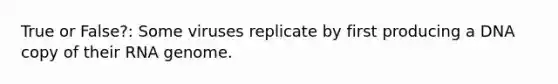 True or False?: Some viruses replicate by first producing a DNA copy of their RNA genome.