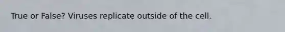 True or False? Viruses replicate outside of the cell.