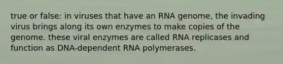 true or false: in viruses that have an RNA genome, the invading virus brings along its own enzymes to make copies of the genome. these viral enzymes are called RNA replicases and function as DNA-dependent RNA polymerases.