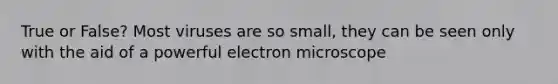 True or False? Most viruses are so small, they can be seen only with the aid of a powerful electron microscope