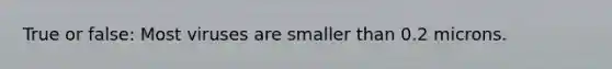 True or false: Most viruses are smaller than 0.2 microns.