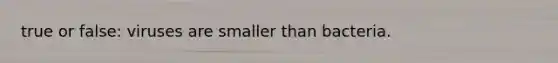true or false: viruses are smaller than bacteria.