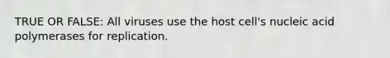 TRUE OR FALSE: All viruses use the host cell's nucleic acid polymerases for replication.