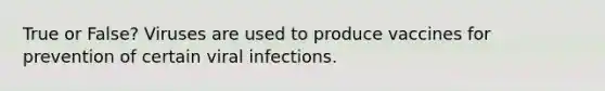 True or False? Viruses are used to produce vaccines for prevention of certain viral infections.