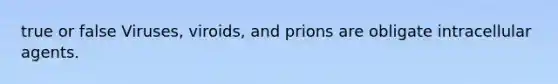 true or false Viruses, viroids, and prions are obligate intracellular agents.