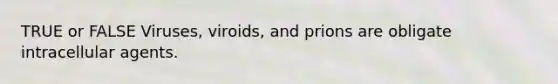 TRUE or FALSE Viruses, viroids, and prions are obligate intracellular agents.