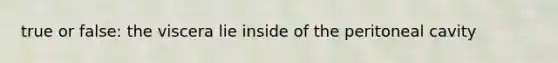 true or false: the viscera lie inside of the peritoneal cavity