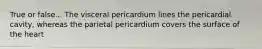 True or false... The visceral pericardium lines the pericardial cavity, whereas the parietal pericardium covers the surface of the heart