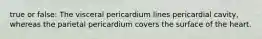 true or false: The visceral pericardium lines pericardial cavity, whereas the parietal pericardium covers the surface of the heart.